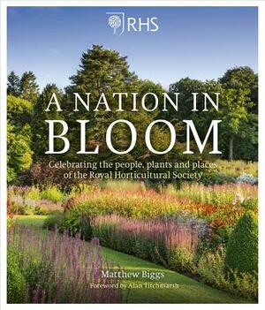 Rhs a Nation in Bloom: Celebrating the People, Plants and Places of the Royal Horticultural Society by Matthew Biggs