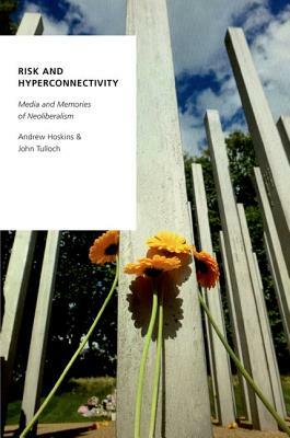 Risk and Hyperconnectivity: Media and Memories of Neoliberalism by John Tulloch, Andrew Hoskins