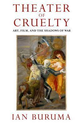 Theater of Cruelty: Art, Film, and the Shadows of War by Ian Buruma
