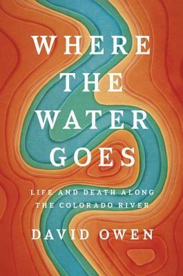 Where the Water Goes: Life and Death Along the Colorado River by David Owen