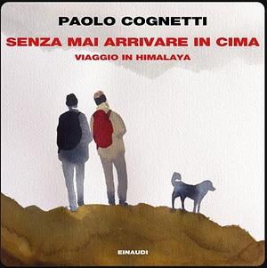 Senza mai arrivare in cima. Viaggio in Himalaya by Paolo Cognetti