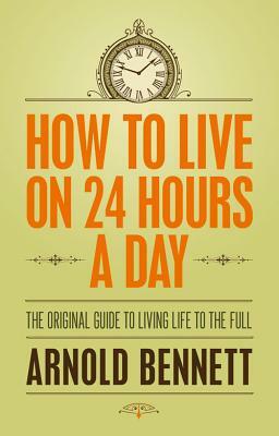 How to Live on 24 Hours a Day: The Original Guide to Living Life to the Full by Arnold Bennett