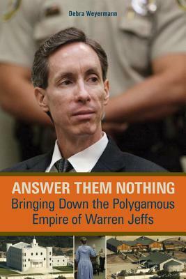 Answer Them Nothing: Bringing Down the Polygamous Empire of Warren Jeffs by Debra Weyermann