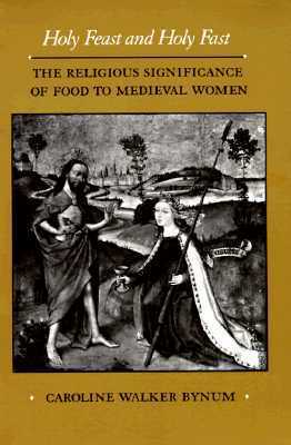 Holy Feast and Holy Fast: The Religious Significance of Food to Medieval Women by Caroline Walker Bynum
