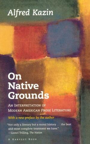 On Native Grounds: An Interpretation of Modern American Prose Literature by Alfred Kazin