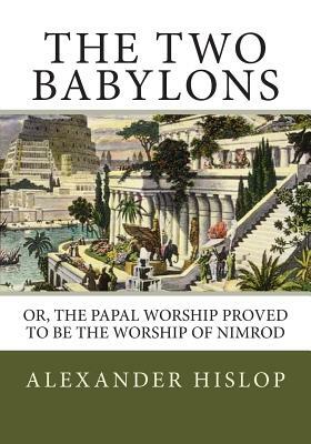 The Two Babylons: Or, the Papal Worship Proved to Be the Worship of Nimrod by Alexander Hislop