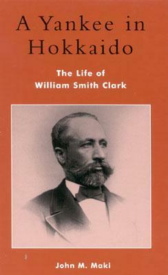 A Yankee in Hokkaido: The Life of William Smith Clark by John M. Maki