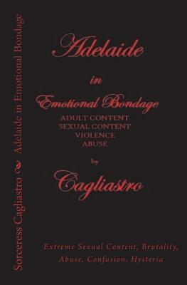 Adelaide in Emotional Bondage: Extreme Sexual Content, Brutality, Abuse, Confusion, Hysteria by Sorceress Cagliastro