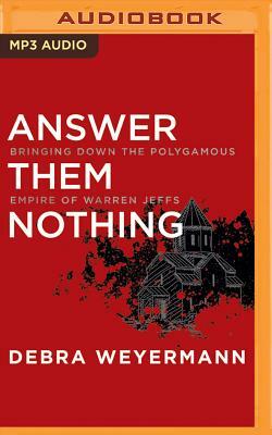 Answer Them Nothing: Bringing Down the Polygamous Empire of Warren Jeffs by Debra Weyermann