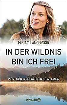 In der Wildnis bin ich frei: Mein Leben in den Wäldern Neuseelands by Miriam Lancewood