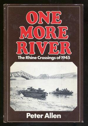 One More River: The Rhine Crossings of 1945 by Peter Allen