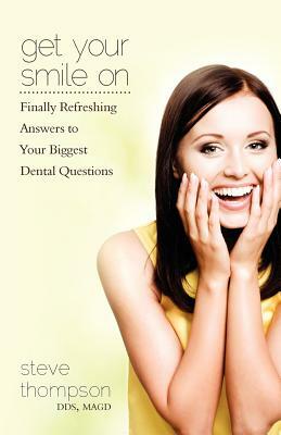 Get Your Smile On: Finally Refreshing Answers to your Biggest Dental Questions by Steve Thompson
