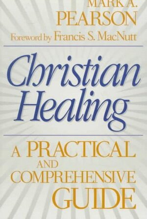 Christian Healing: A Practical and Comprehensive Guide by Francis S. MacNutt, Mark A. Pearson