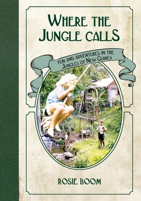 Where the Jungle Calls: Fun and Adventures in the Jungles of New Guinea by Rosie Boom