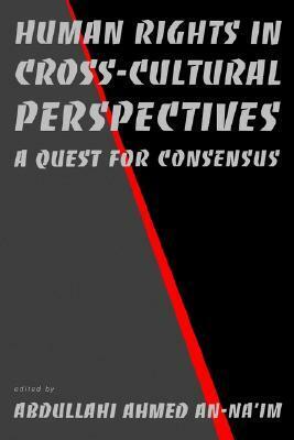 Human Rights in Cross-Cultural Perspectives: A Quest for Consensus by Abdullahi Ahmed An-Na'im