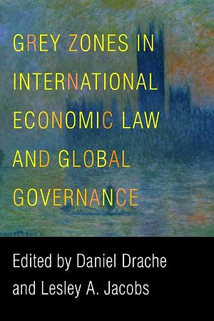 Grey Zones in International Economic Law and Global Governance by Lesley A. Jacobs, Daniel Drache