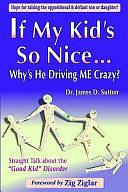 If My Kid's So Nice . . . Why's He Driving ME Crazy?: Straight Talk about the Good Kid Disorder by James D. Sutton