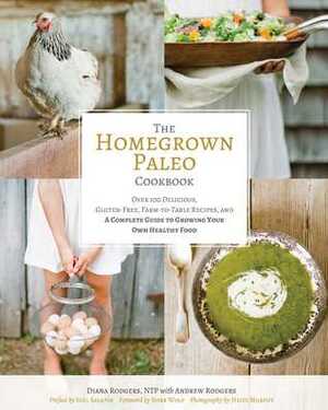The Homegrown Paleo Cookbook: Over 100 Delicious, Gluten-Free, Farm-to-Table Recipes,and a Complete Guide to Growing Your Own Healthy Food by NTP, Andrew Rodgers, Diana Rodgers, Heidi Murphy