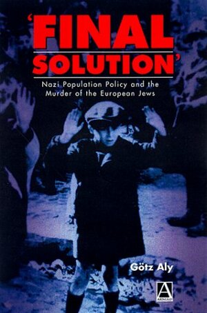 Final Solution': Nazi Population Policy and the Murder of the European Jews by Götz Aly