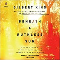 Beneath a Ruthless Sun: A True Story of Violence, Race, and Justice Lost and Found by Gilbert King