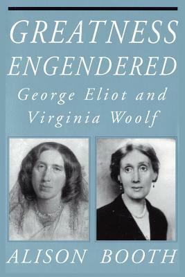 Greatness Engendered: George Eliot And Virginia Woolf by Alison Booth