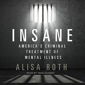 Insane America's Criminal Treatment of Mental Illness by Alisa Roth, Alisa Roth