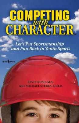 Competing with Character: Lets Put Sportsmanship and Fun Back in Youth Sports by Kevin Kush