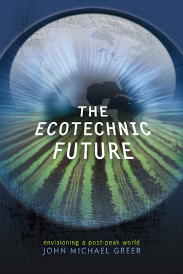 The Ecotechnic Future: Envisioning a Post-Peak World by John Michael Greer