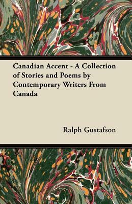 Canadian Accent - A Collection of Stories and Poems by Contemporary Writers From Canada by Ralph Gustafson