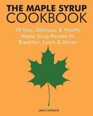 The Maple Syrup Cookbook: 40 Easy, Delicious & Healthy Maple Syrup Recipes for Breakfast Lunch & Dinner by Jean Legrand