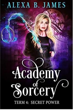 Academy of Sorcery: Term 4: Secret Power by Alexa B. James