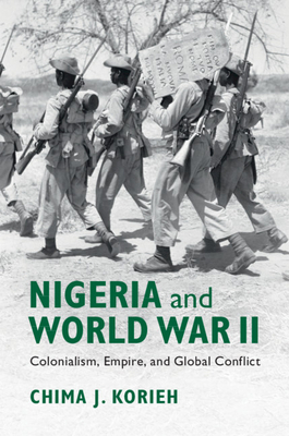 Nigeria and World War II: Colonialism, Empire, and Global Conflict by Chima J. Korieh