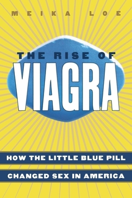 The Rise of Viagra: How the Little Blue Pill Changed Sex in America by Meika Loe