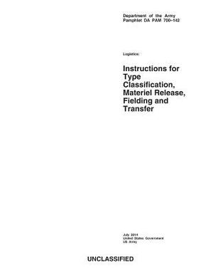 Department of the Army Pamphlet DA PAM 700-142 Logistics: Instructions for Type Classification, Material Release, Fielding and Transfer July 2014 by United States Government Us Army