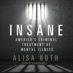 Insane: America's Criminal Treatment of Mental Illness by Alisa Roth