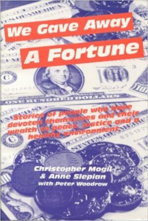 We Gave Away a Fortune: Stories of People Who Have Devoted Themselves and Their Wealth to Peace, Justice, and the Environment by Christopher Mogil, Peter Woodrow