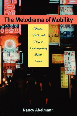 The Melodrama of Mobility: Women, Talk, and Class in Contemporary South Korea by Nancy Abelmann