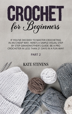Crochet for Beginners: If You've Decided to Master Crocheting in a Cheap Way, Here's A Simple Visual Step By Step Grandmother's Guide: Be A P by Kate Stevens