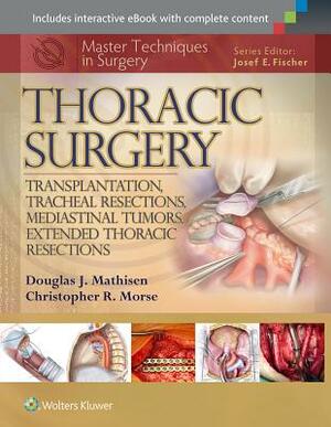 Master Techniques in Surgery: Thoracic Surgery: Transplantation, Tracheal Resections, Mediastinal Tumors, Extended Thoracic Resections by Douglas J. Mathisen, Christopher Morse