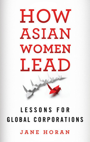 How Asian Women Lead: Lessons for Global Corporations by Jane Horan