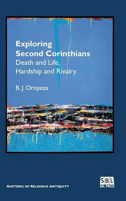 Exploring Second Corinthians: Death and Life, Hardship and Rivalry by B. J. Oropeza