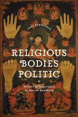 Religious Bodies Politic: Rituals of Sovereignty in Buryat Buddhism by Anya Bernstein