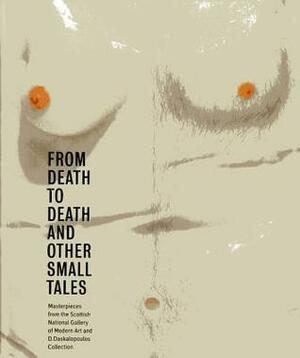 From Death to Death and Other Small Tales: Masterpieces from the Gallery of Modern Art and the D. Daskalopoulos Collection by Richard Flood, Keith Hartley, Lucy Askew