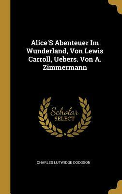 Alice's Abenteuer Im Wunderland, Von Lewis Carroll, Uebers. Von A. Zimmermann by Charles Lutwidge Dodgson