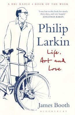 Philip Larkin: Life, Art and Love by James Booth