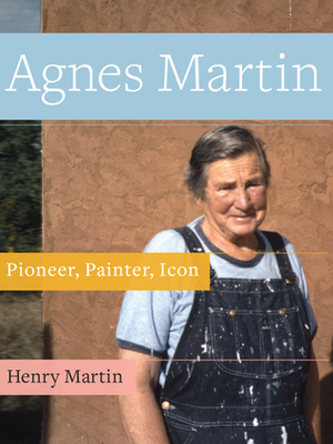 Agnes Martin: Pioneer, Painter, Icon by Henry Martin