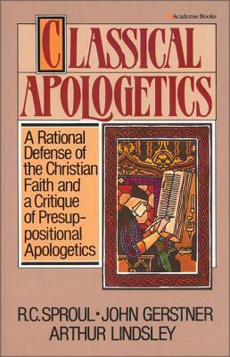 Classical Apologetics: A Rational Defense of the Christian Faith and a Critique of Presuppositional Apologetics by R.C. Sproul, John H. Gerstner, Arthur W. Lindsley