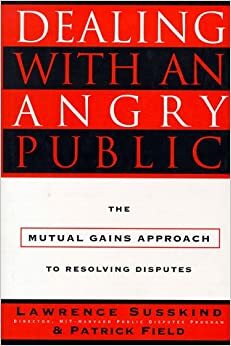 Dealing with an Angry Public: The Mutual Gains Approach to Resolving Disputes by Lawrence E. Susskind, Patrick T. Field