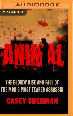 Animal: The Bloody Rise and Fall of the Mob's Most Feared Assassin by Casey Sherman