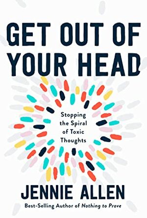 Get Out of Your Head: Stopping the Spiral of Toxic Thoughts by Jennie Allen